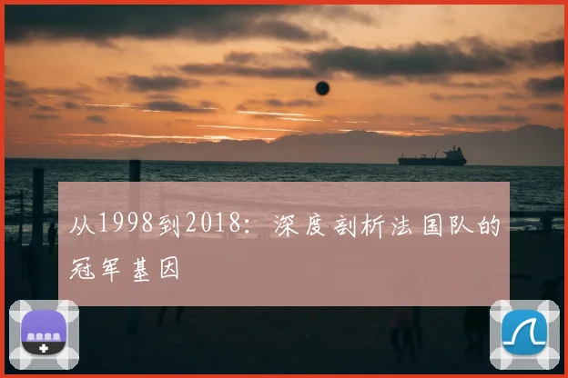 从1998到2018:深度剖析法国队的冠军基因