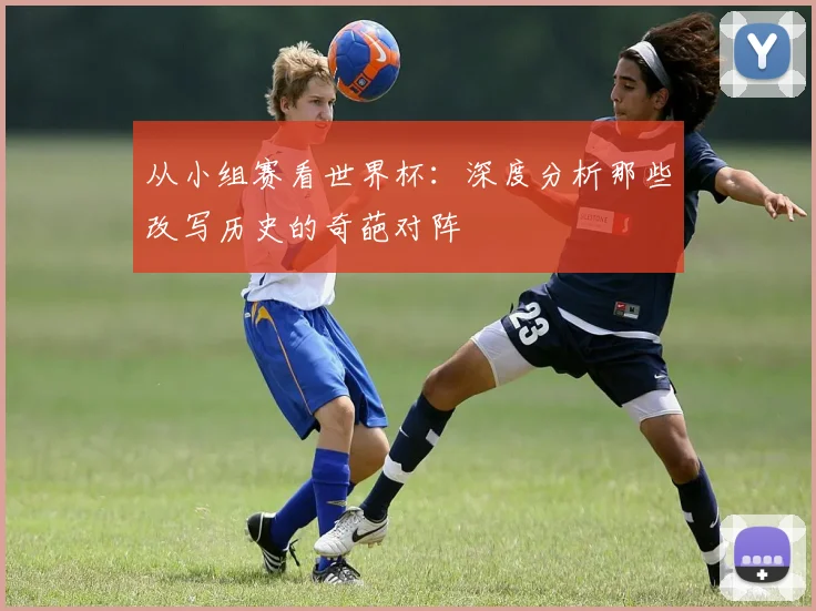 从小组赛看世界杯：深度分析那些改写历史的奇葩对阵