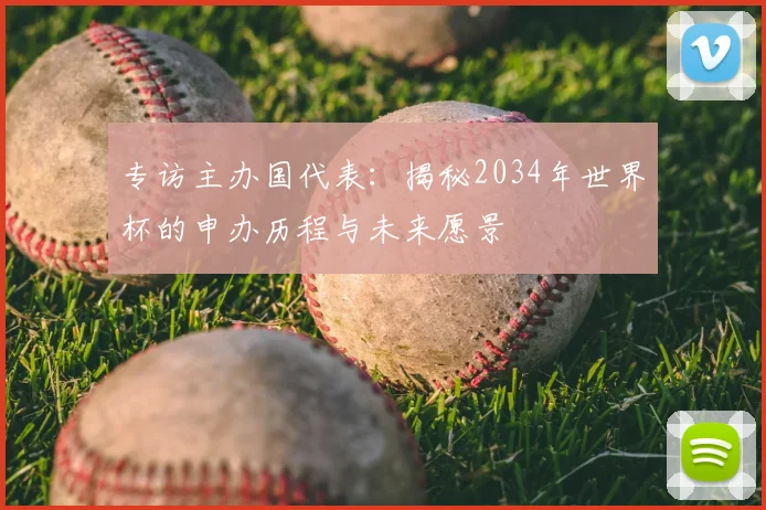 专访主办国代表：揭秘2034年世界杯的申办历程与未来愿景