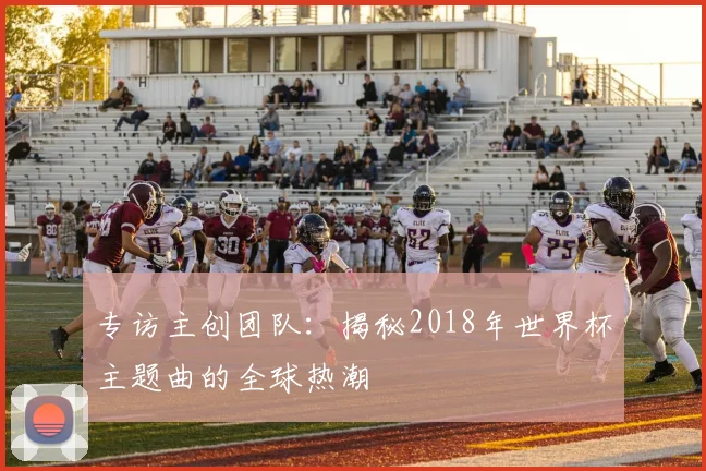 专访主创团队：揭秘2018年世界杯主题曲的全球热潮