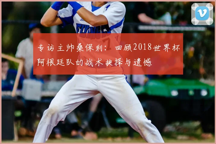 专访主帅桑保利：回顾2018世界杯阿根廷队的战术抉择与遗憾