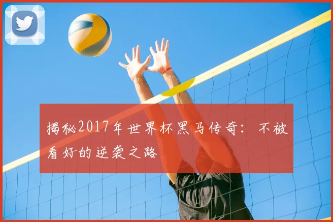 揭秘2017年世界杯黑马传奇：不被看好的逆袭之路