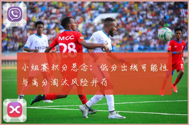 小组赛积分悬念:低分出线可能性与高分淘汰风险并存