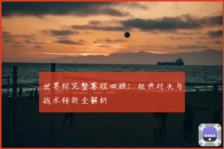 世界杯完整赛程回顾：经典对决与战术转折全解析