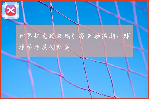 世界杯竞猜游戏引爆互动热潮，球迷参与度创新高