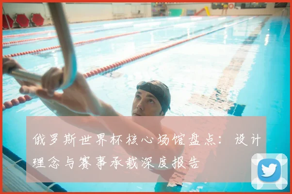 俄罗斯世界杯核心场馆盘点：设计理念与赛事承载深度报告
