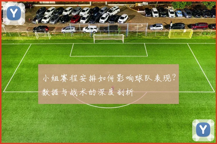 小组赛程安排如何影响球队表现？数据与战术的深度剖析