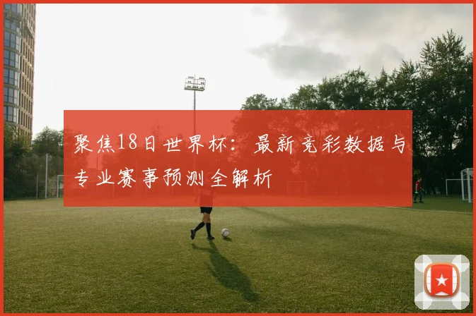 聚焦18日世界杯:最新竞彩数据与专业赛事预测全解析