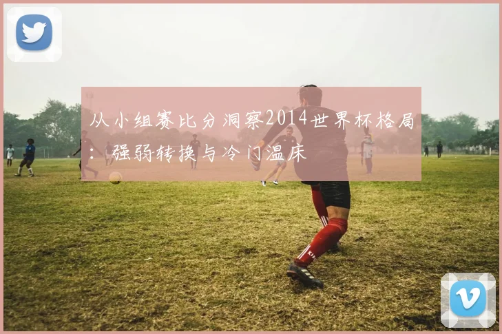 从小组赛比分洞察2014世界杯格局：强弱转换与冷门温床