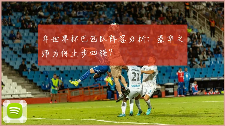 年世界杯巴西队阵容分析：豪华之师为何止步四强？