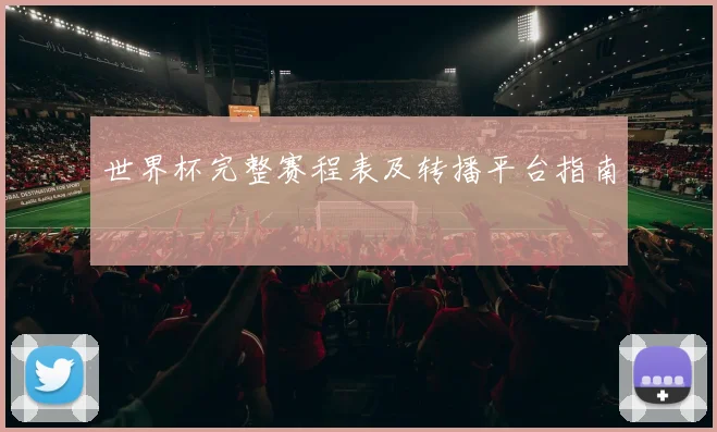 世界杯完整赛程表及转播平台指南