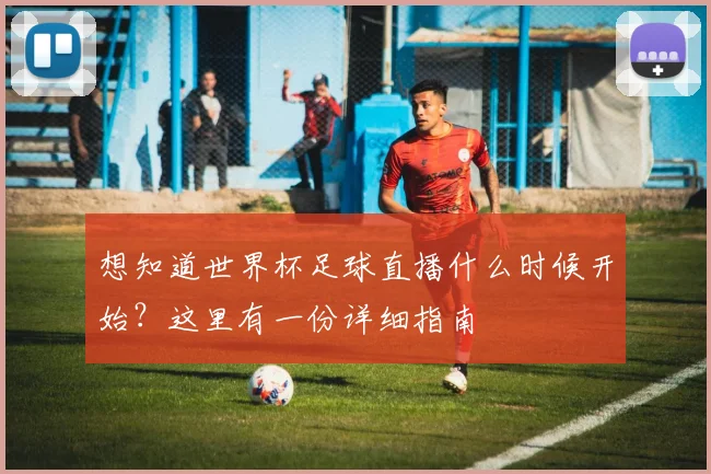 想知道世界杯足球直播什么时候开始？这里有一份详细指南