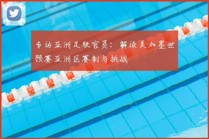 专访亚洲足联官员：解读美加墨世预赛亚洲区赛制与挑战