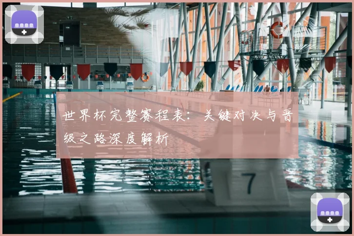 世界杯完整赛程表：关键对决与晋级之路深度解析