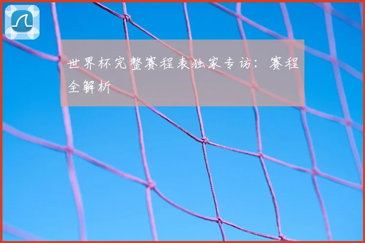 世界杯完整赛程表独家专访：赛程全解析
