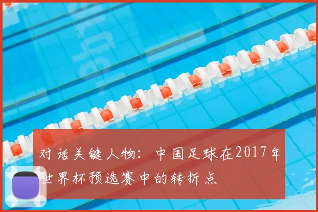 对话关键人物:中国足球在2017年世界杯预选赛中的转折点