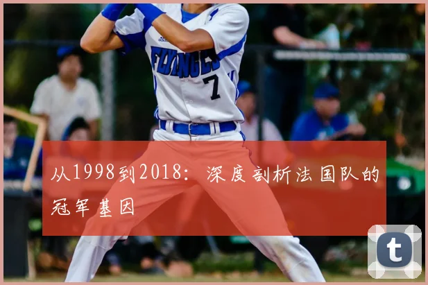 从1998到2018:深度剖析法国队的冠军基因