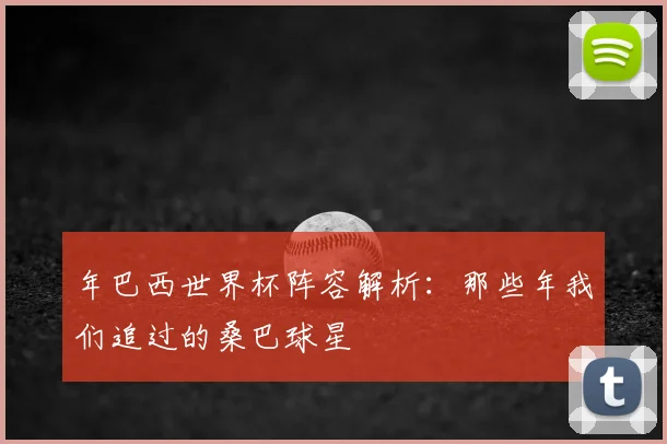 年巴西世界杯阵容解析：那些年我们追过的桑巴球星