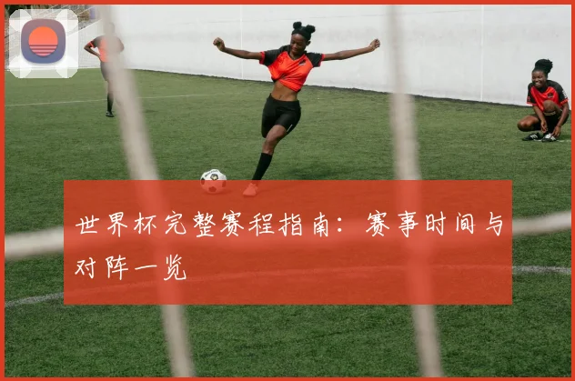世界杯完整赛程指南:赛事时间与对阵一览