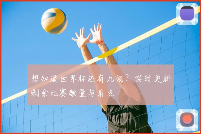 想知道世界杯还有几场?实时更新剩余比赛数量与看点