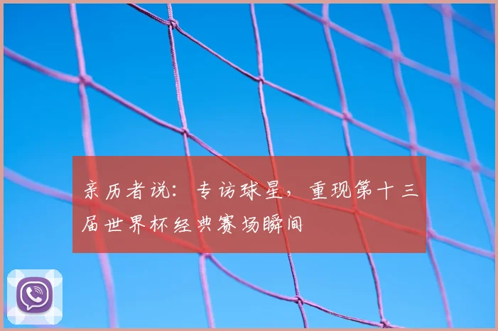 亲历者说：专访球星，重现第十三届世界杯经典赛场瞬间