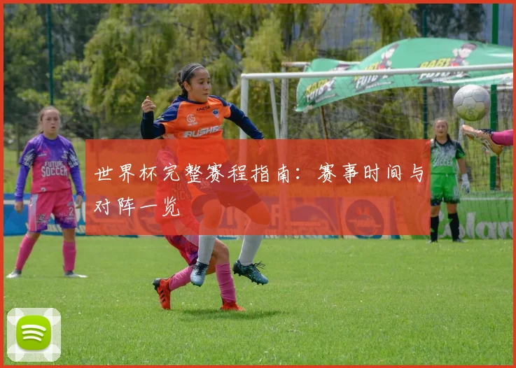 世界杯完整赛程指南:赛事时间与对阵一览