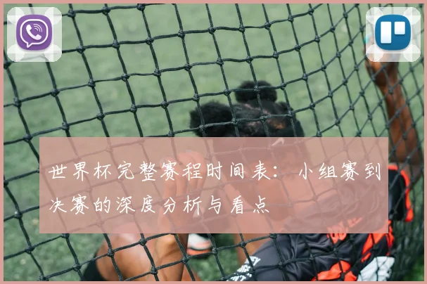 世界杯完整赛程时间表：小组赛到决赛的深度分析与看点