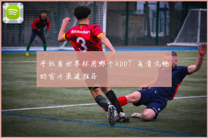 手机看世界杯用哪个app？高清流畅的官方渠道推荐