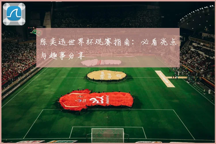 陈奕迅世界杯观赛指南:必看亮点与趣事分享