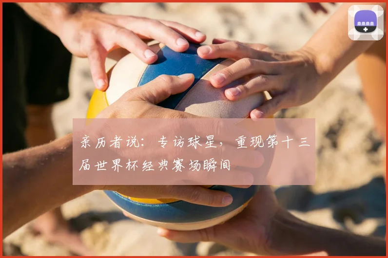 亲历者说：专访球星，重现第十三届世界杯经典赛场瞬间