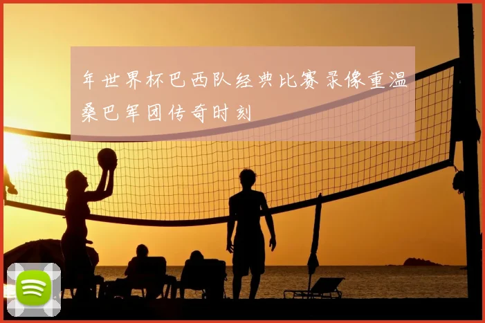 年世界杯巴西队经典比赛录像重温桑巴军团传奇时刻
