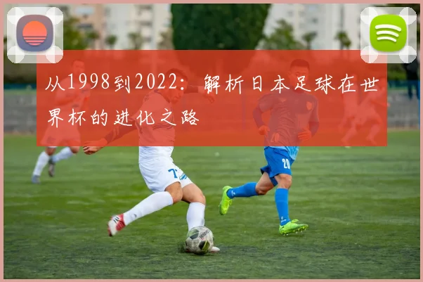 从1998到2022：解析日本足球在世界杯的进化之路