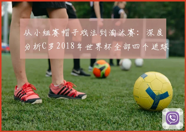 从小组赛帽子戏法到淘汰赛：深度分析C罗2018年世界杯全部四个进球