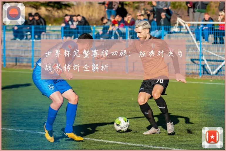 世界杯完整赛程回顾：经典对决与战术转折全解析