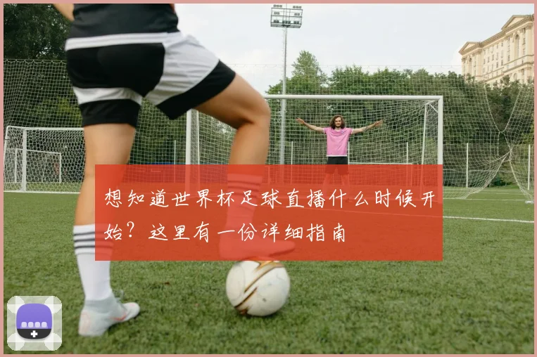 想知道世界杯足球直播什么时候开始？这里有一份详细指南