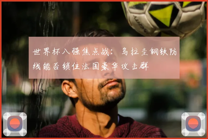 世界杯八强焦点战：乌拉圭钢铁防线能否锁住法国豪华攻击群