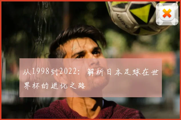 从1998到2022：解析日本足球在世界杯的进化之路