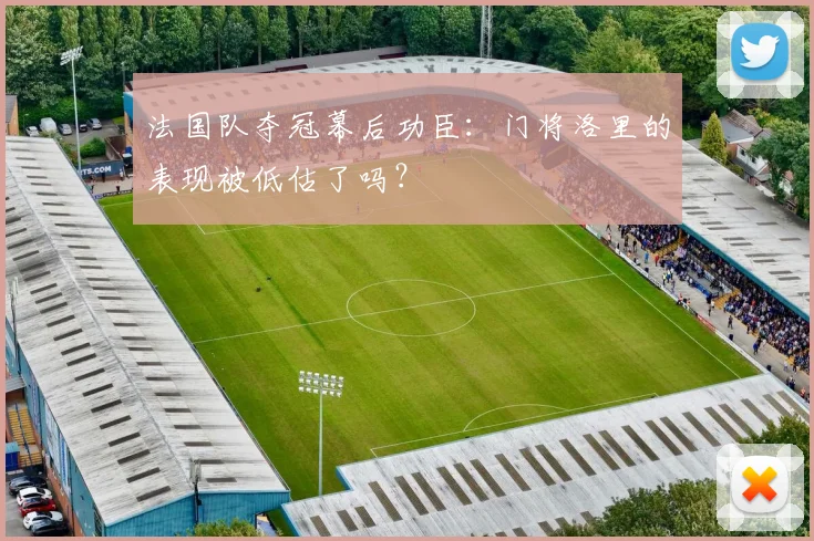 法国队夺冠幕后功臣：门将洛里的表现被低估了吗？