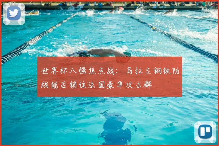 世界杯八强焦点战：乌拉圭钢铁防线能否锁住法国豪华攻击群