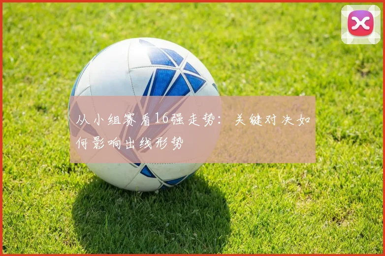 从小组赛看16强走势：关键对决如何影响出线形势
