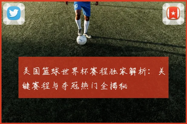 美国篮球世界杯赛程独家解析：关键赛程与夺冠热门全揭秘