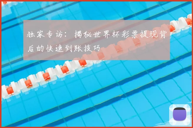 独家专访：揭秘世界杯彩票提现背后的快速到账技巧