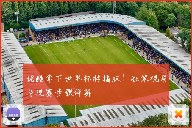 优酷拿下世界杯转播权！独家视角与观赛步骤详解