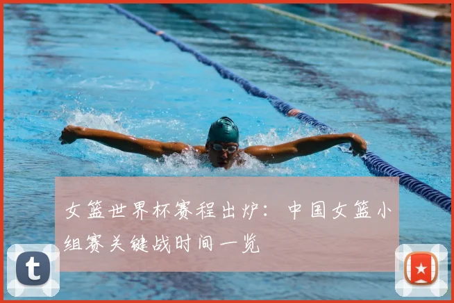 女篮世界杯赛程出炉：中国女篮小组赛关键战时间一览