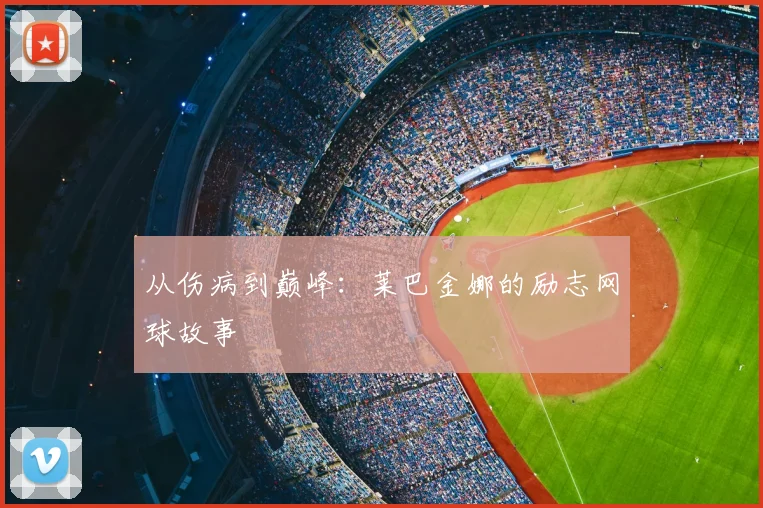 从伤病到巅峰：莱巴金娜的励志网球故事