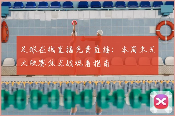 足球在线直播免费直播:本周末五大联赛焦点战观看指南