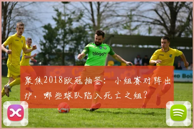 聚焦2018欧冠抽签：小组赛对阵出炉，哪些球队陷入死亡之组？