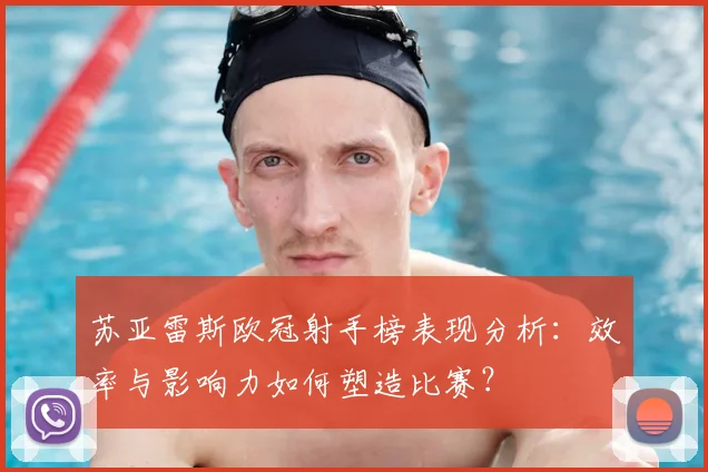 苏亚雷斯欧冠射手榜表现分析:效率与影响力如何塑造比赛?