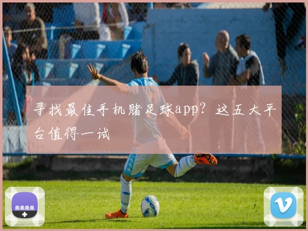 寻找最佳手机赌足球app？这五大平台值得一试