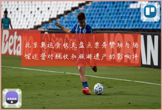 北京奥运会收支盘点票务赞助与场馆运营对税收和旅游遗产的影响评估